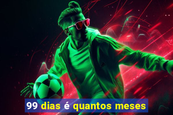 99 dias é quantos meses