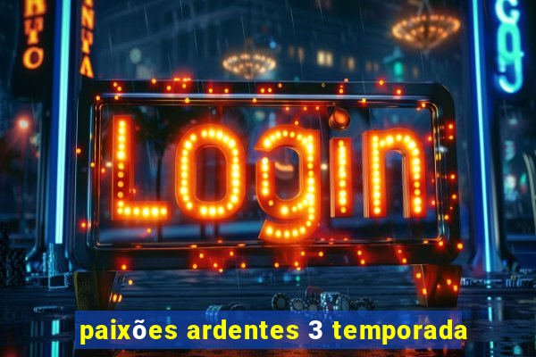 paixões ardentes 3 temporada