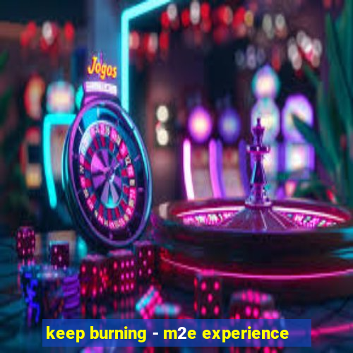 keep burning - m2e experience