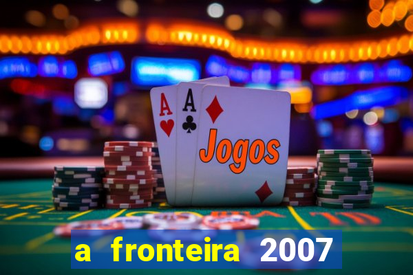 a fronteira 2007 filme completo dublado