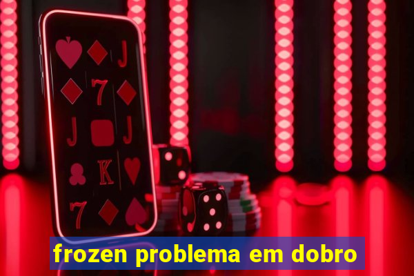 frozen problema em dobro