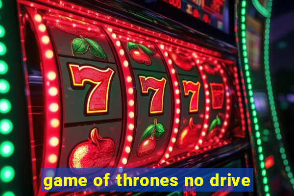 game of thrones no drive