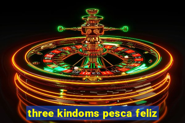 three kindoms pesca feliz