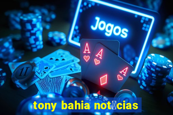 tony bahia not铆cias