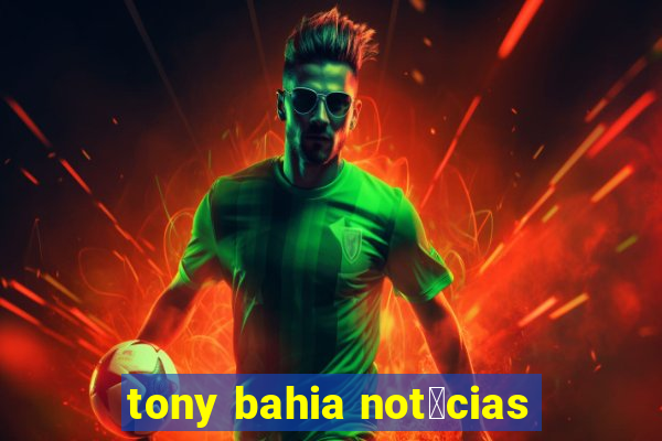 tony bahia not铆cias