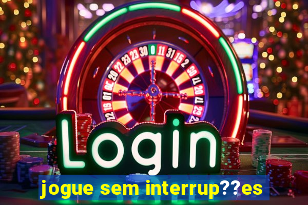 jogue sem interrup??es