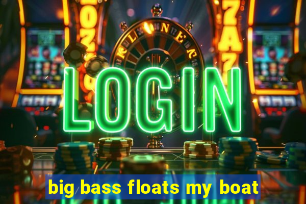 big bass floats my boat