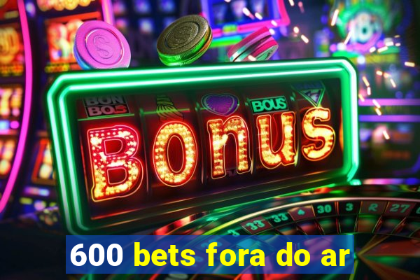 600 bets fora do ar