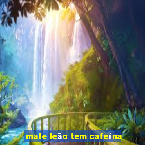 mate leão tem cafeína