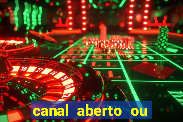 canal aberto ou canal fechado