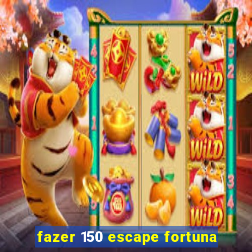 fazer 150 escape fortuna