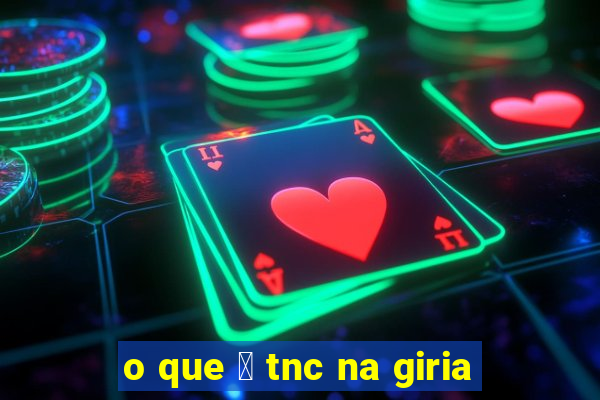 o que 茅 tnc na giria