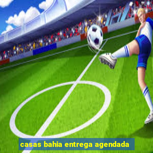 casas bahia entrega agendada