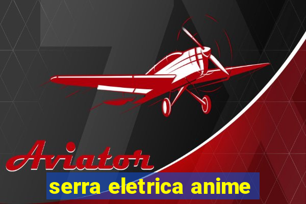 serra eletrica anime