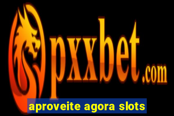 aproveite agora slots