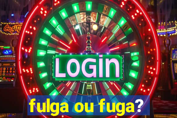 fulga ou fuga?