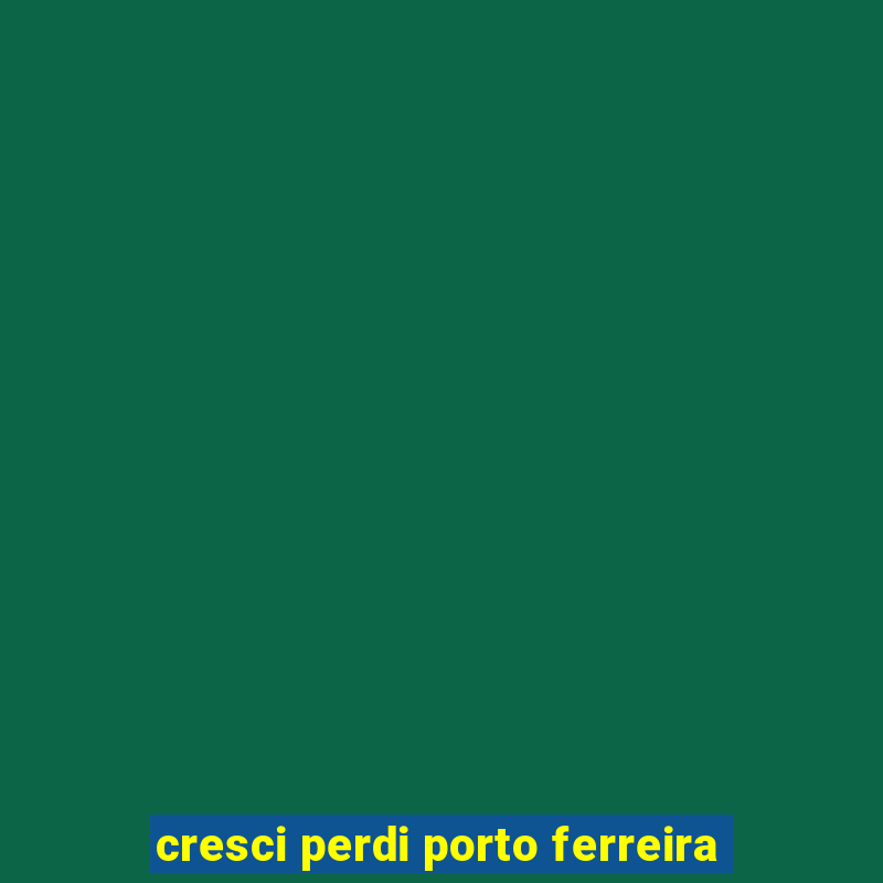 cresci perdi porto ferreira