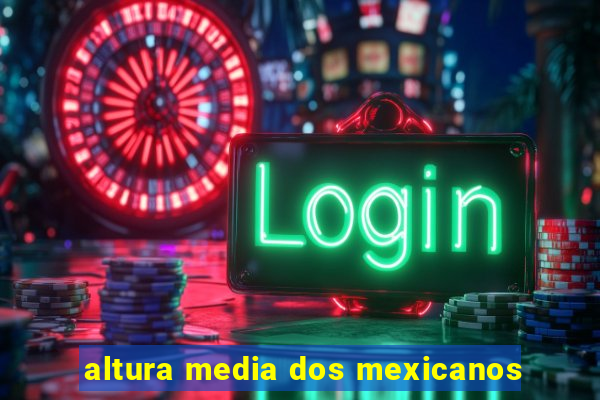 altura media dos mexicanos