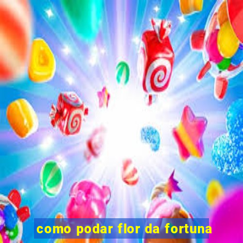 como podar flor da fortuna