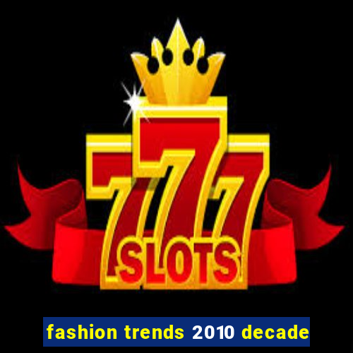 fashion trends 2010 decade