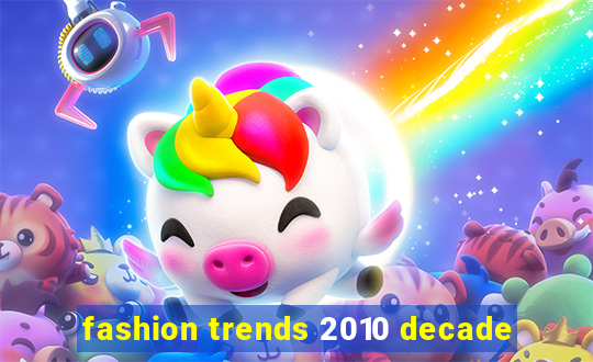 fashion trends 2010 decade