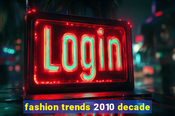 fashion trends 2010 decade