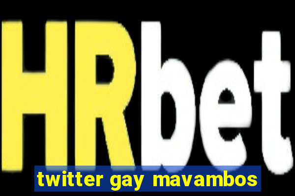 twitter gay mavambos