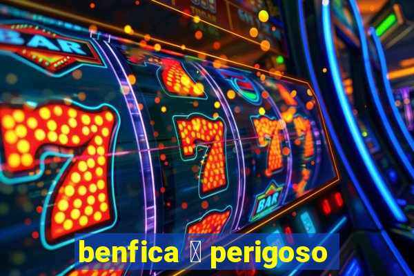 benfica 茅 perigoso