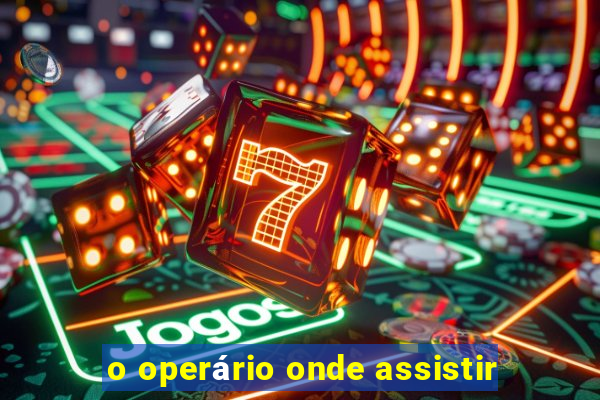 o operário onde assistir