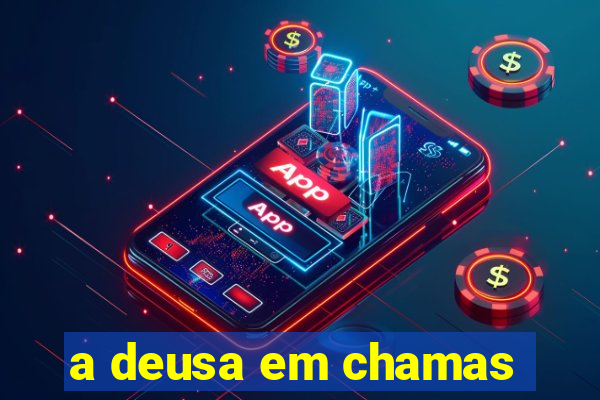 a deusa em chamas