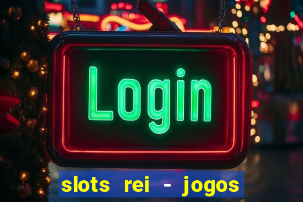 slots rei - jogos de cassino