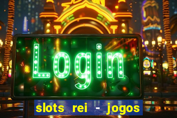 slots rei - jogos de cassino