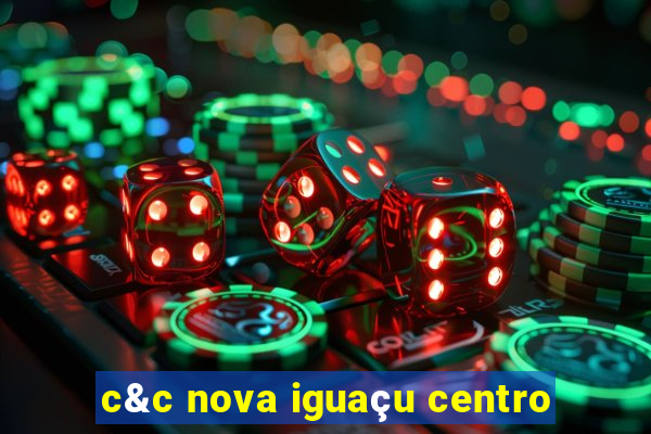 c&c nova iguaçu centro