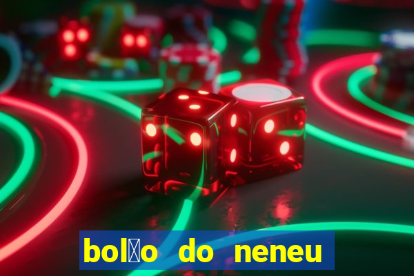 bol茫o do neneu de hoje