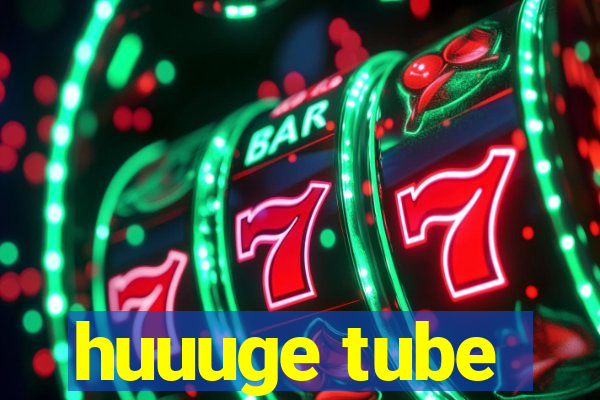 huuuge tube