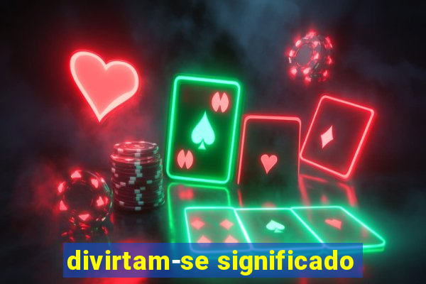 divirtam-se significado