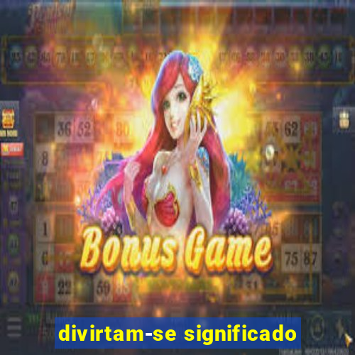 divirtam-se significado