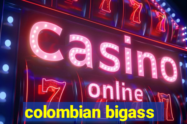 colombian bigass