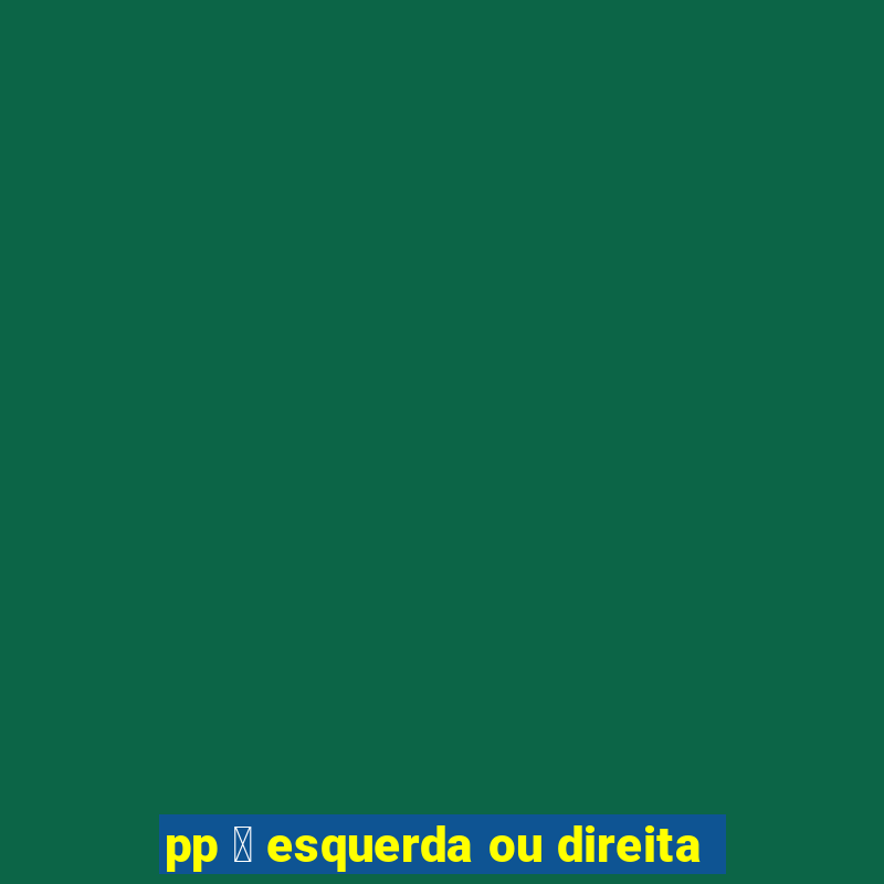 pp 茅 esquerda ou direita