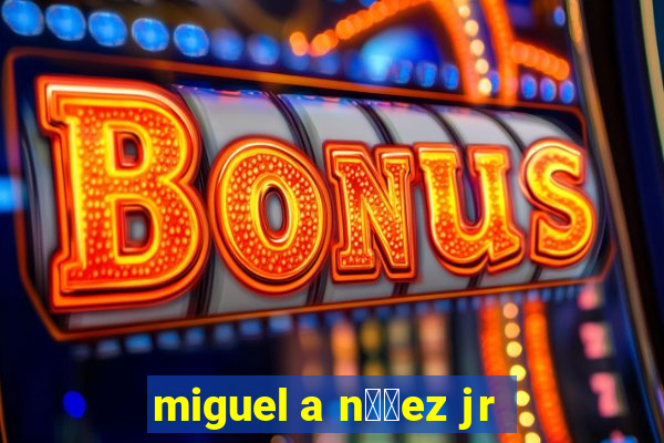 miguel a n煤帽ez jr