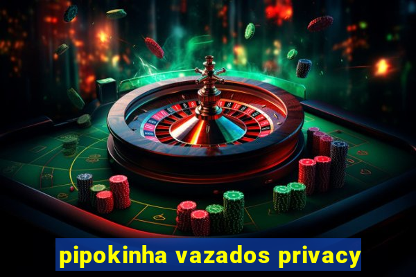 pipokinha vazados privacy