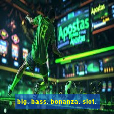 big. bass. bonanza. slot.