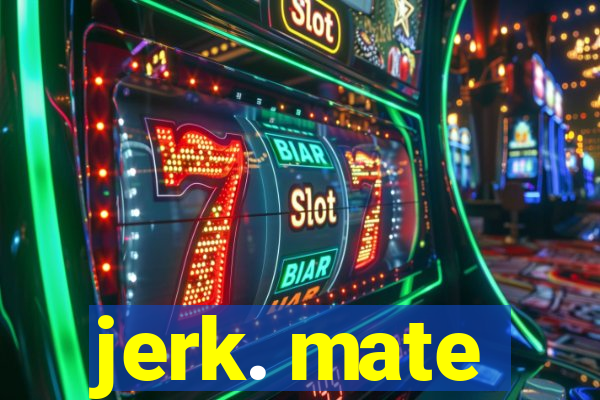 jerk. mate