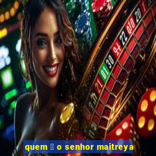 quem 茅 o senhor maitreya