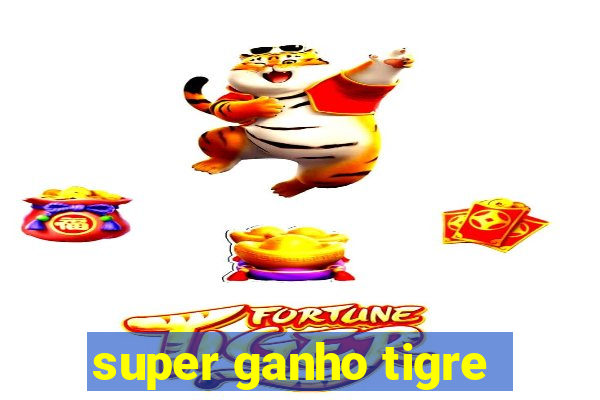 super ganho tigre