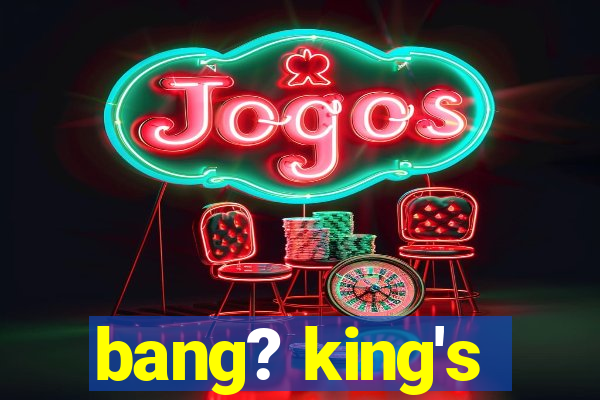 bang? king's