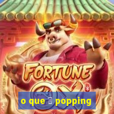 o que 茅 popping