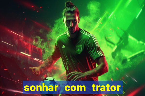 sonhar com trator jogo do bicho