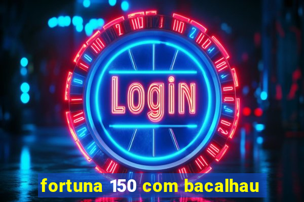 fortuna 150 com bacalhau