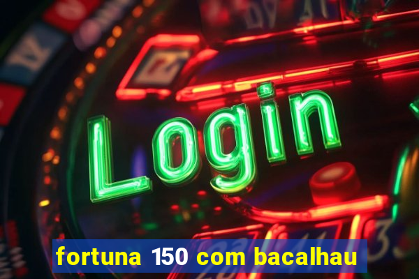 fortuna 150 com bacalhau